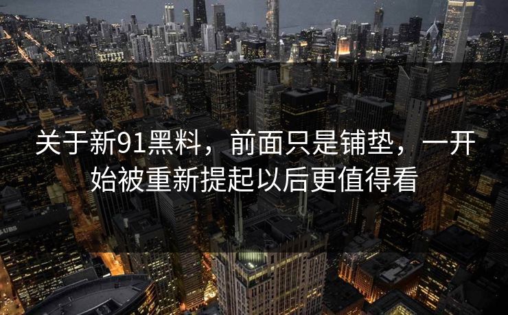 关于新91黑料，前面只是铺垫，一开始被重新提起以后更值得看