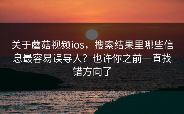 关于蘑菇视频ios，搜索结果里哪些信息最容易误导人？也许你之前一直找错方向了