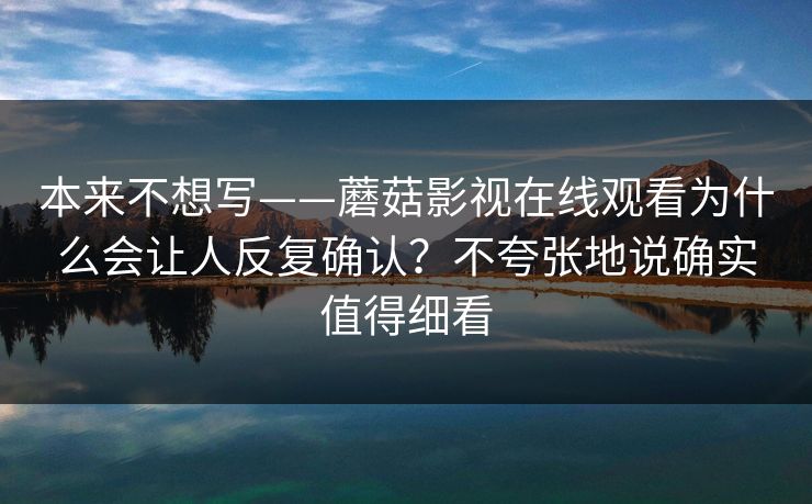 本来不想写——蘑菇影视在线观看为什么会让人反复确认？不夸张地说确实值得细看