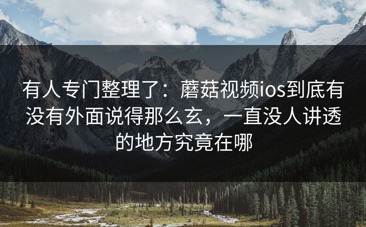 有人专门整理了：蘑菇视频ios到底有没有外面说得那么玄，一直没人讲透的地方究竟在哪