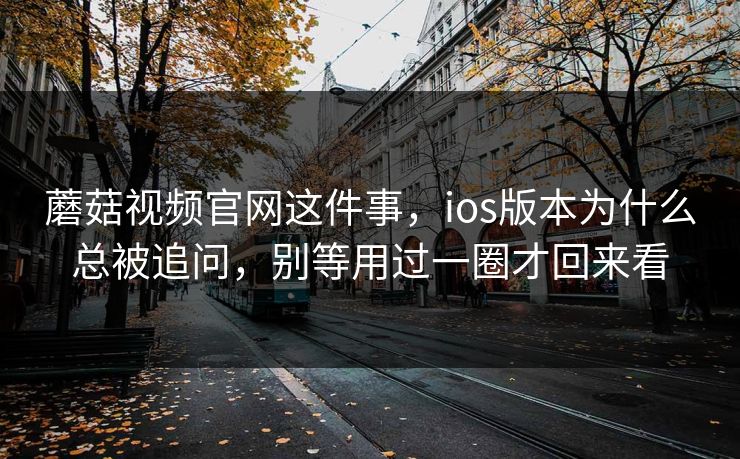 蘑菇视频官网这件事，ios版本为什么总被追问，别等用过一圈才回来看