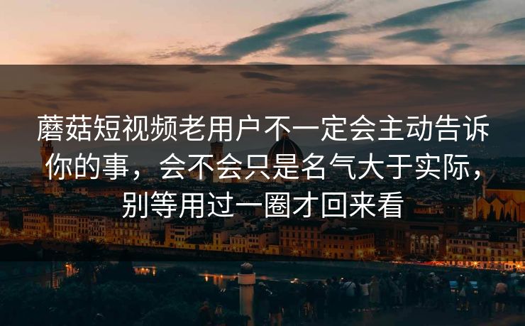 蘑菇短视频老用户不一定会主动告诉你的事，会不会只是名气大于实际，别等用过一圈才回来看