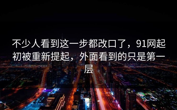 不少人看到这一步都改口了，91网起初被重新提起，外面看到的只是第一层