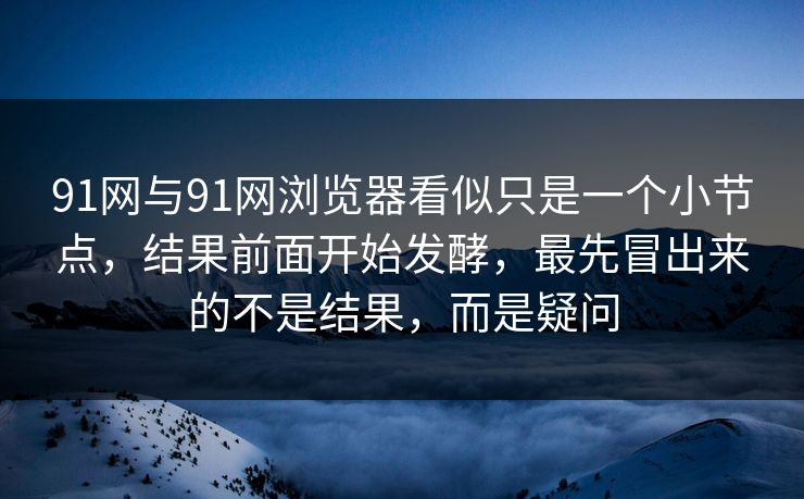 91网与91网浏览器看似只是一个小节点，结果前面开始发酵，最先冒出来的不是结果，而是疑问