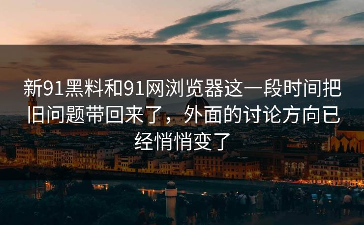新91黑料和91网浏览器这一段时间把旧问题带回来了，外面的讨论方向已经悄悄变了