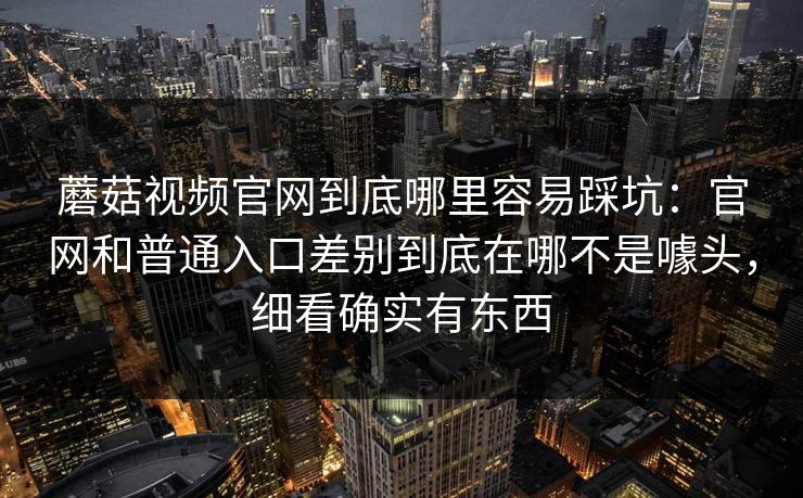 蘑菇视频官网到底哪里容易踩坑：官网和普通入口差别到底在哪不是噱头，细看确实有东西