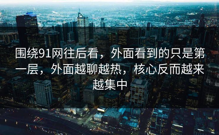 围绕91网往后看，外面看到的只是第一层，外面越聊越热，核心反而越来越集中