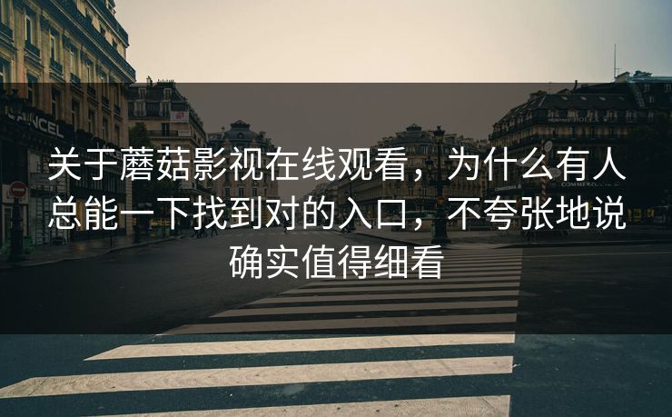 关于蘑菇影视在线观看，为什么有人总能一下找到对的入口，不夸张地说确实值得细看