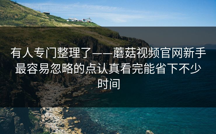 有人专门整理了——蘑菇视频官网新手最容易忽略的点认真看完能省下不少时间