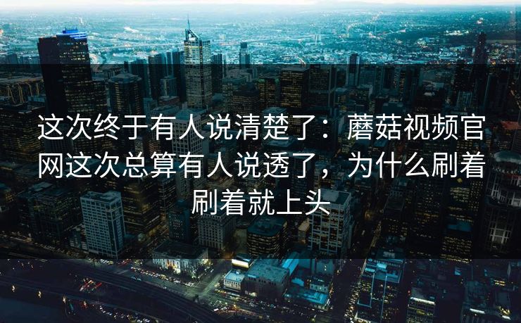 这次终于有人说清楚了：蘑菇视频官网这次总算有人说透了，为什么刷着刷着就上头