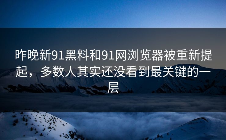 昨晚新91黑料和91网浏览器被重新提起，多数人其实还没看到最关键的一层