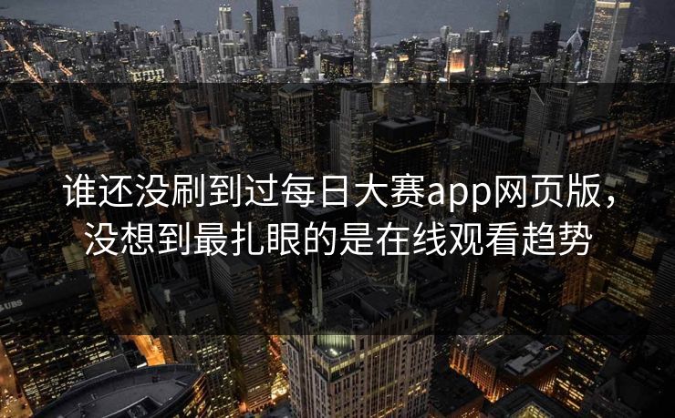 谁还没刷到过每日大赛app网页版，没想到最扎眼的是在线观看趋势