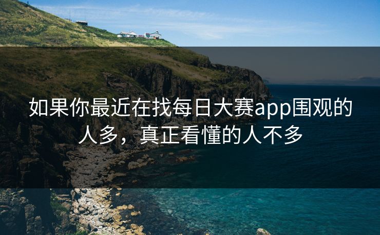 如果你最近在找每日大赛app围观的人多，真正看懂的人不多
