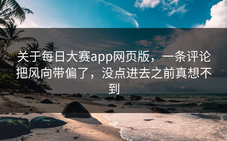 关于每日大赛app网页版，一条评论把风向带偏了，没点进去之前真想不到