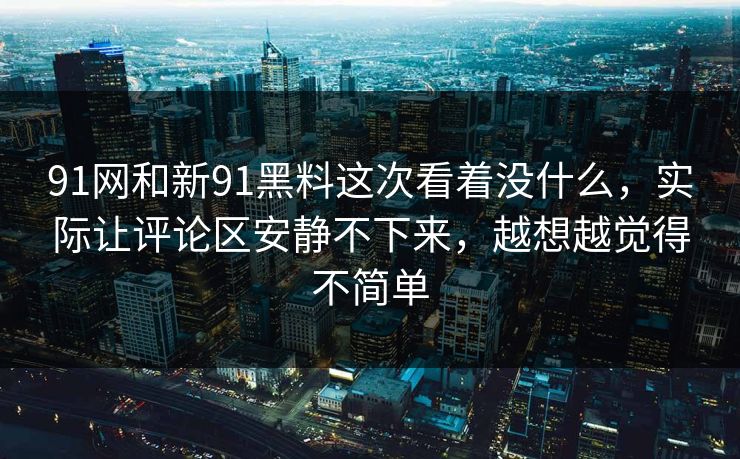 91网和新91黑料这次看着没什么，实际让评论区安静不下来，越想越觉得不简单