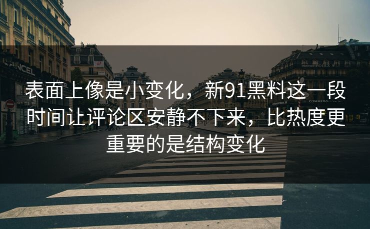 表面上像是小变化，新91黑料这一段时间让评论区安静不下来，比热度更重要的是结构变化