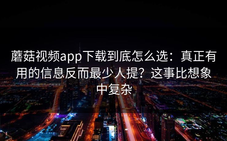 蘑菇视频app下载到底怎么选：真正有用的信息反而最少人提？这事比想象中复杂