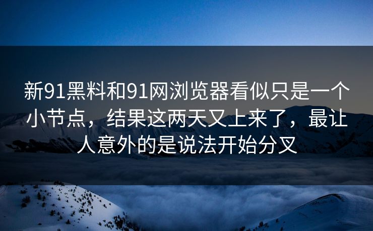新91黑料和91网浏览器看似只是一个小节点，结果这两天又上来了，最让人意外的是说法开始分叉