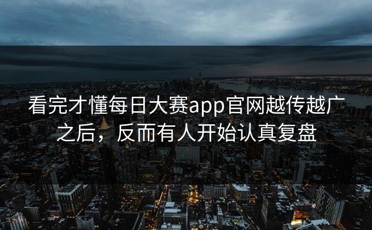 看完才懂每日大赛app官网越传越广之后，反而有人开始认真复盘