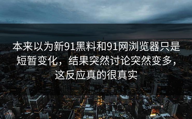 本来以为新91黑料和91网浏览器只是短暂变化，结果突然讨论突然变多，这反应真的很真实