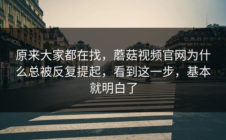 原来大家都在找，蘑菇视频官网为什么总被反复提起，看到这一步，基本就明白了