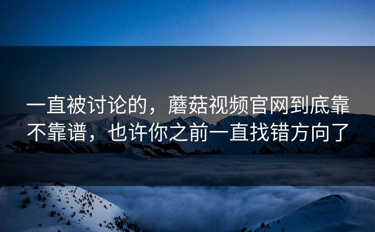 一直被讨论的，蘑菇视频官网到底靠不靠谱，也许你之前一直找错方向了