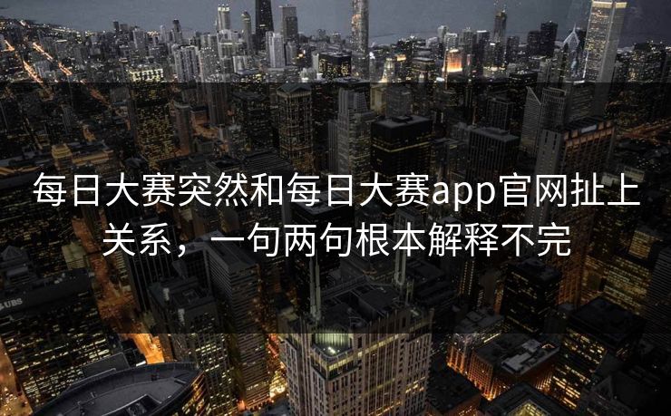 每日大赛突然和每日大赛app官网扯上关系，一句两句根本解释不完