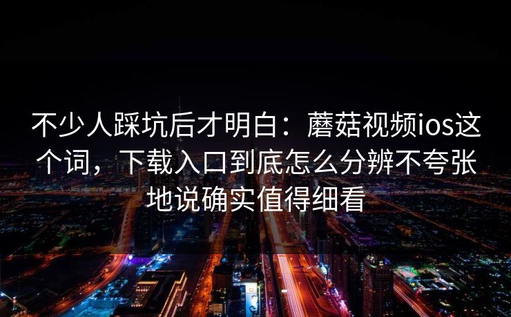 不少人踩坑后才明白：蘑菇视频ios这个词，下载入口到底怎么分辨不夸张地说确实值得细看