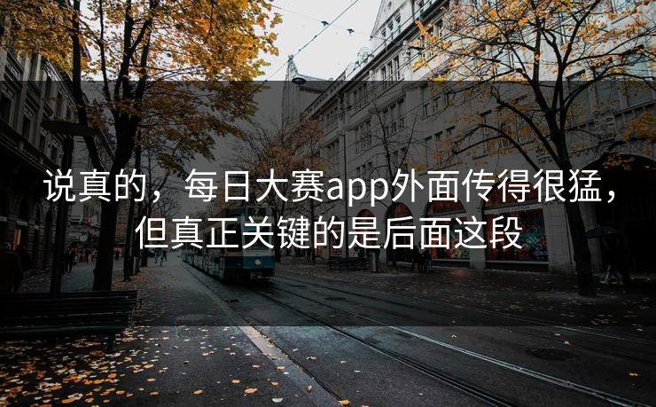 说真的，每日大赛app外面传得很猛，但真正关键的是后面这段