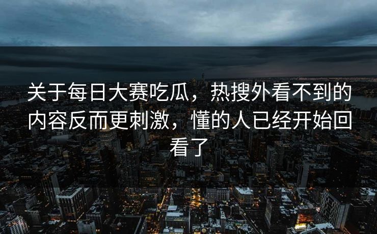 关于每日大赛吃瓜，热搜外看不到的内容反而更刺激，懂的人已经开始回看了