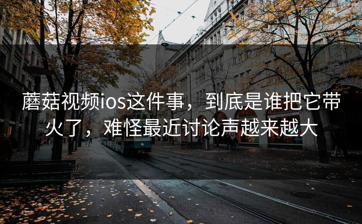 蘑菇视频ios这件事，到底是谁把它带火了，难怪最近讨论声越来越大