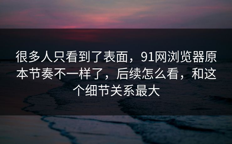 很多人只看到了表面，91网浏览器原本节奏不一样了，后续怎么看，和这个细节关系最大