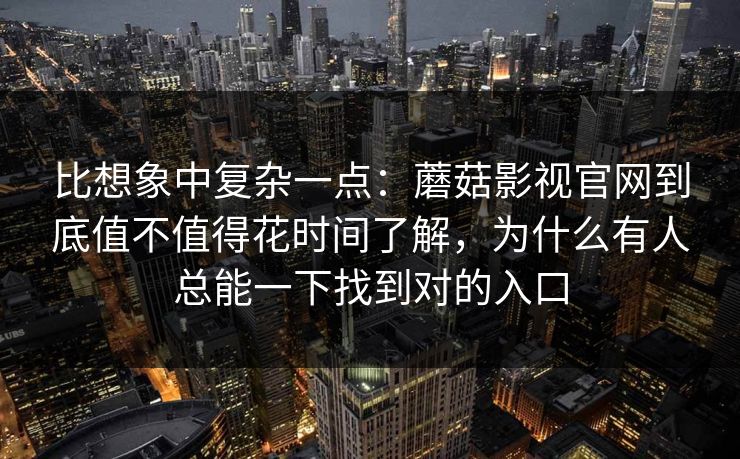 比想象中复杂一点：蘑菇影视官网到底值不值得花时间了解，为什么有人总能一下找到对的入口