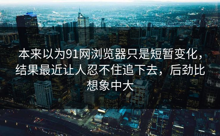 本来以为91网浏览器只是短暂变化，结果最近让人忍不住追下去，后劲比想象中大
