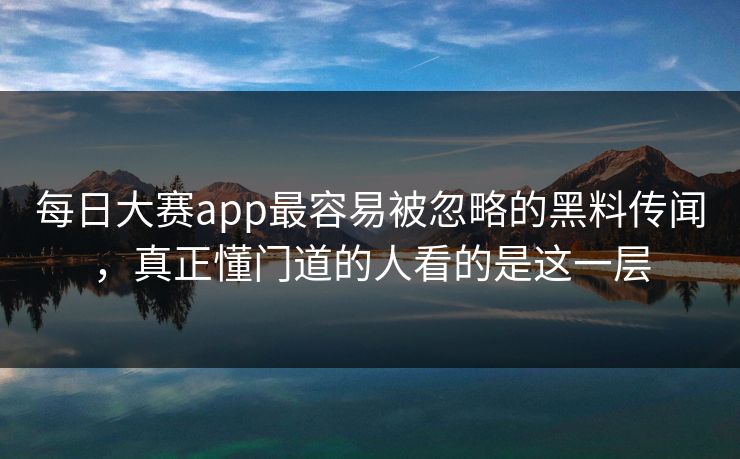 每日大赛app最容易被忽略的黑料传闻，真正懂门道的人看的是这一层
