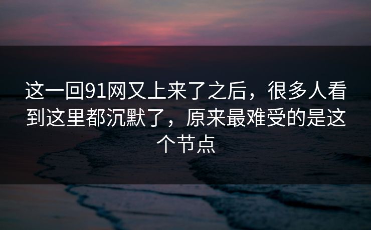 这一回91网又上来了之后，很多人看到这里都沉默了，原来最难受的是这个节点
