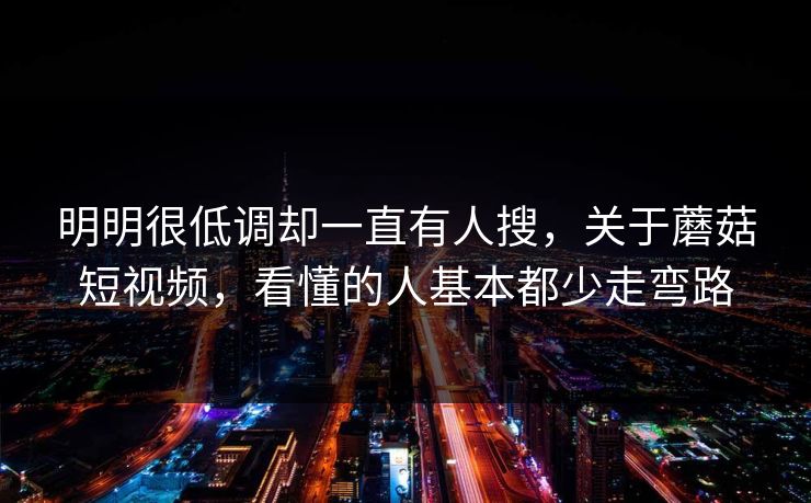 明明很低调却一直有人搜，关于蘑菇短视频，看懂的人基本都少走弯路