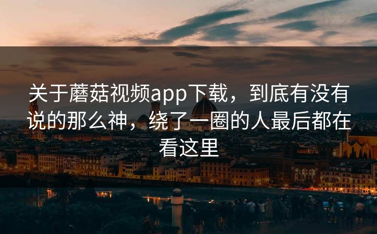 关于蘑菇视频app下载，到底有没有说的那么神，绕了一圈的人最后都在看这里