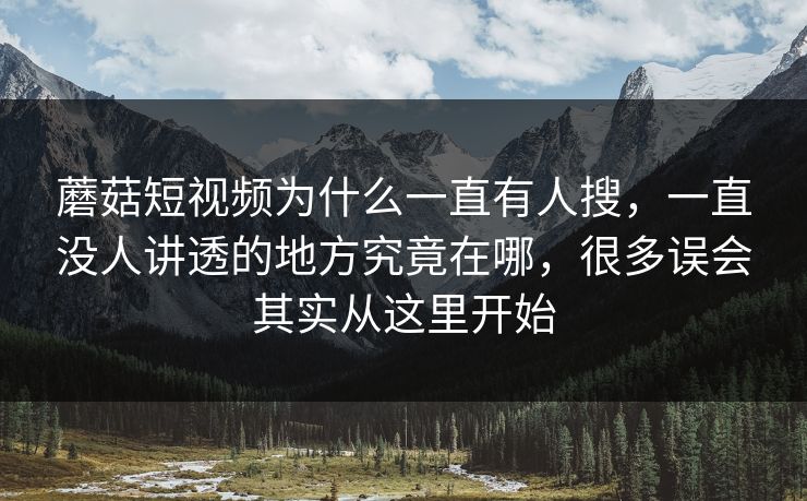 蘑菇短视频为什么一直有人搜，一直没人讲透的地方究竟在哪，很多误会其实从这里开始