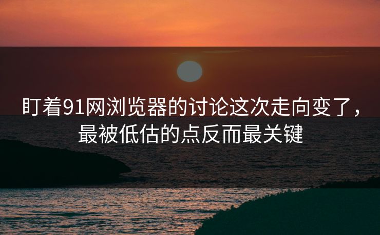 盯着91网浏览器的讨论这次走向变了，最被低估的点反而最关键