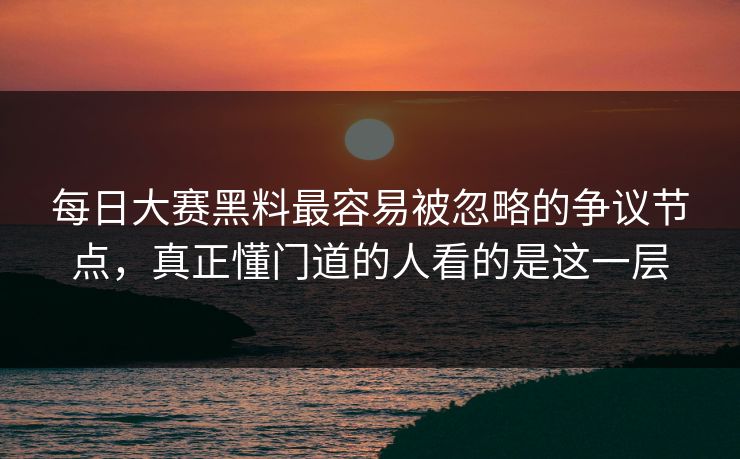 每日大赛黑料最容易被忽略的争议节点，真正懂门道的人看的是这一层