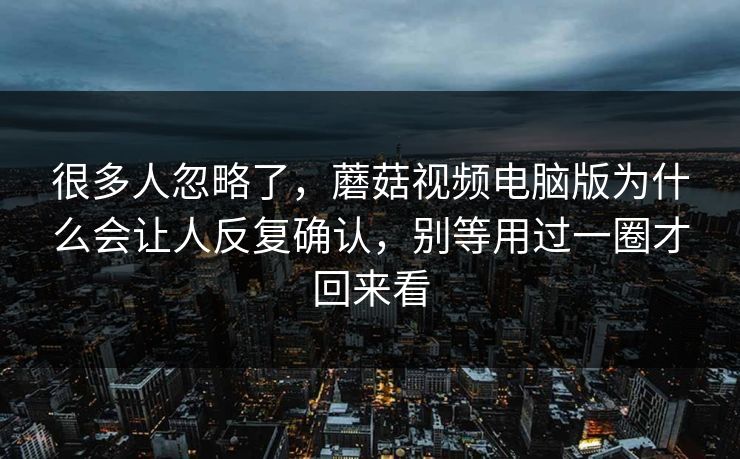很多人忽略了，蘑菇视频电脑版为什么会让人反复确认，别等用过一圈才回来看