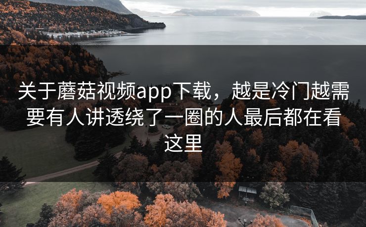 关于蘑菇视频app下载，越是冷门越需要有人讲透绕了一圈的人最后都在看这里