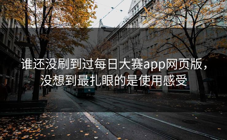 谁还没刷到过每日大赛app网页版，没想到最扎眼的是使用感受