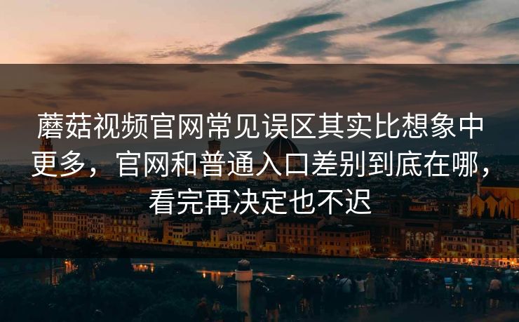 蘑菇视频官网常见误区其实比想象中更多，官网和普通入口差别到底在哪，看完再决定也不迟