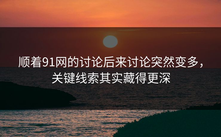 顺着91网的讨论后来讨论突然变多，关键线索其实藏得更深
