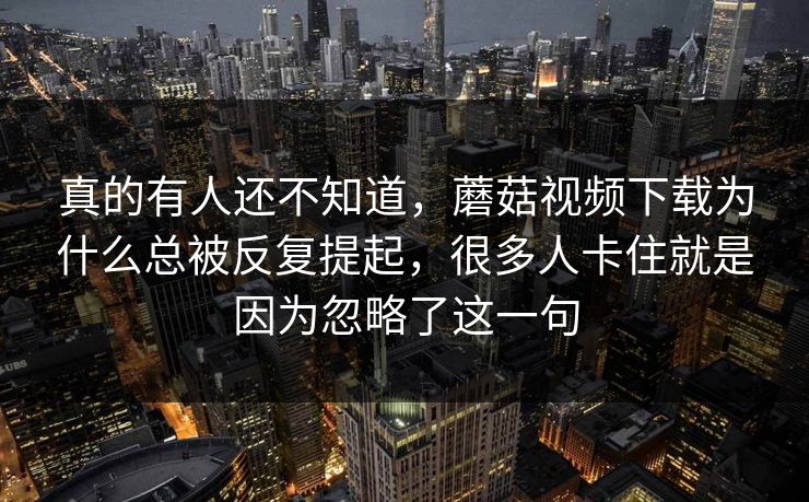真的有人还不知道，蘑菇视频下载为什么总被反复提起，很多人卡住就是因为忽略了这一句