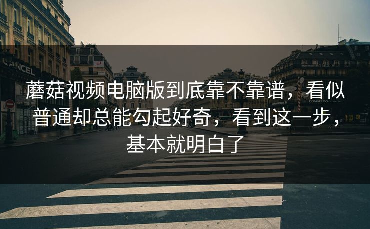 蘑菇视频电脑版到底靠不靠谱，看似普通却总能勾起好奇，看到这一步，基本就明白了