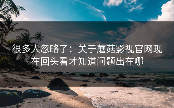 很多人忽略了：关于蘑菇影视官网现在回头看才知道问题出在哪