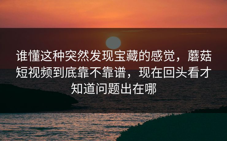 谁懂这种突然发现宝藏的感觉，蘑菇短视频到底靠不靠谱，现在回头看才知道问题出在哪